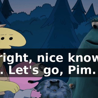 All right, nice knowing you. Let's go, Pim.