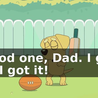 Good one, Dad. I got it, I got it!