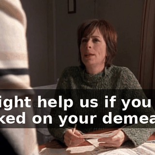 it might help us if you worked on your demeanor.