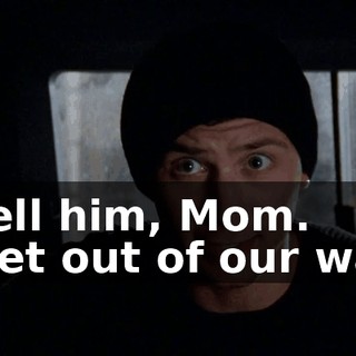 - Tell him, Mom. - Get out of our way!