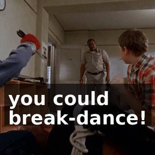 you could break-dance!