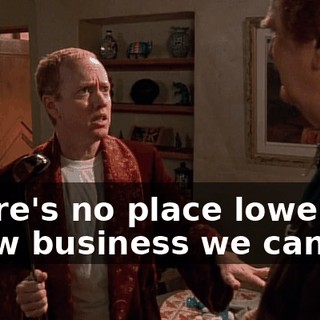 There's no place lower in show business we can go.