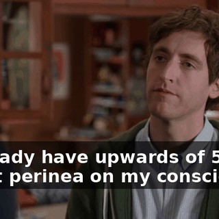 I already have upwards of 50 burnt perinea on my conscience.