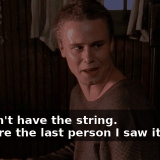 - I don't have the string. - You're the last person I saw it with.