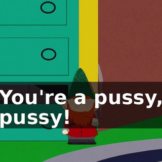 You're a pussy, pussy!