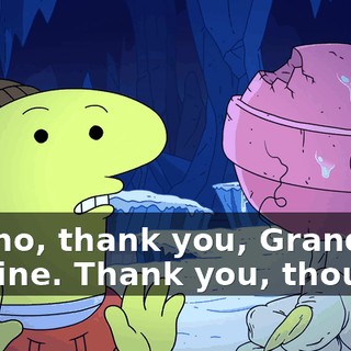 Oh, no, thank you, Grandma. I'm fine. Thank you, though.