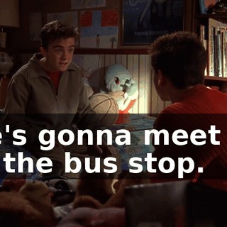 He's gonna meet us at the bus stop.