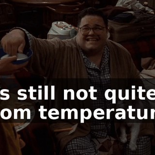 It's still not quite room temperature.