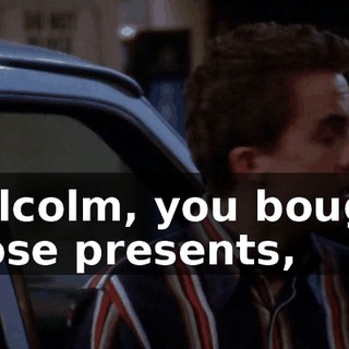 Malcolm, you bought those presents,