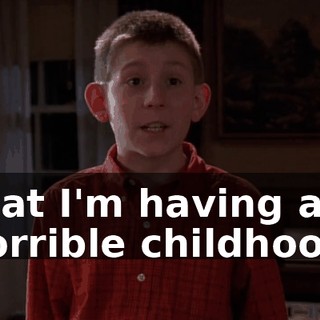 that I'm having a horrible childhood.
