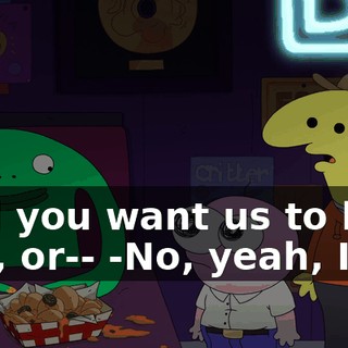 -Did you want us to help you, or-- -No, yeah, I do.