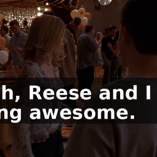 Yeah, Reese and I get along awesome.