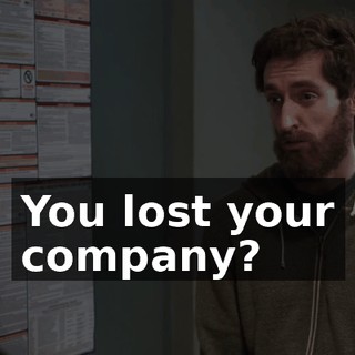 You lost your company?