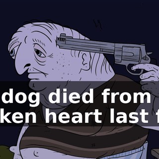 My dog died from a broken heart last fall,