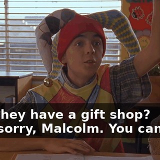 - Do they have a gift shop? - I'm sorry, Malcolm. You can't go.