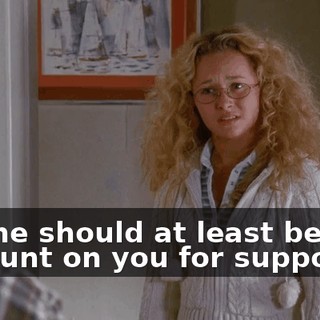 and he should at least be able to count on you for support.