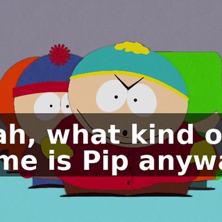 Yeah, what kind of a name is Pip anyway?