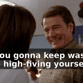 So you gonna keep wasting time high-fiving yourself,