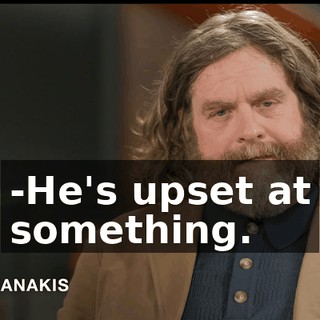 -He's upset at something.