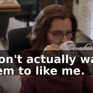 I don't actually want them to like me.