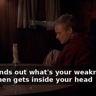 She finds out what's your weaknesses and then gets inside your head