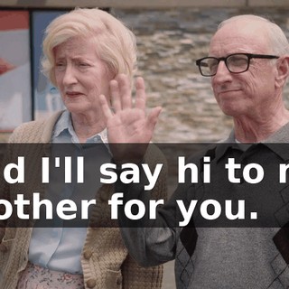 and I'll say hi to my mother for you.