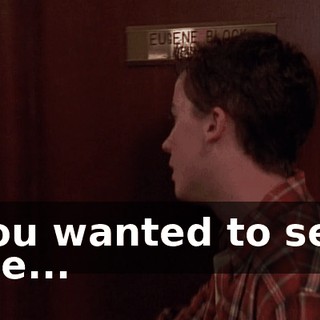 You wanted to see me...