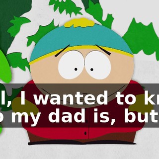 Well, I wanted to know who my dad is, but,