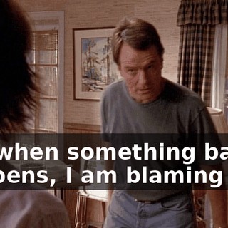 but when something bad happens, I am blaming you.