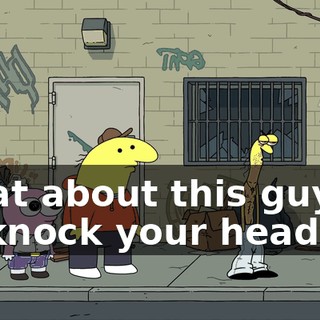 What about this guy? I'll knock your head off.
