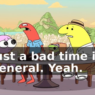 Just a bad time in general. Yeah.