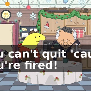You can't quit 'cause you're fired!
