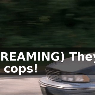 (SCREAMING) They're not cops!