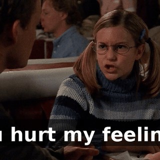 You hurt my feelings.