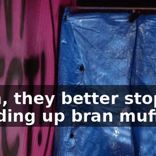 Man, they better stop sending up bran muffins.