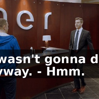- I wasn't gonna do it anyway. - Hmm.