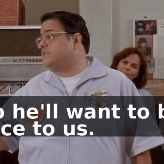 so he'll want to be nice to us.