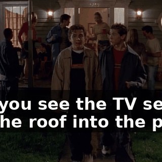 Did you see the TV set fly off the roof into the pool?