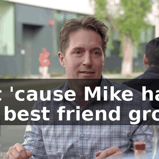 Just 'cause Mike has the best friend group.