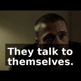 They talk to themselves.