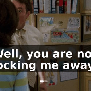 Well, you are not locking me away!