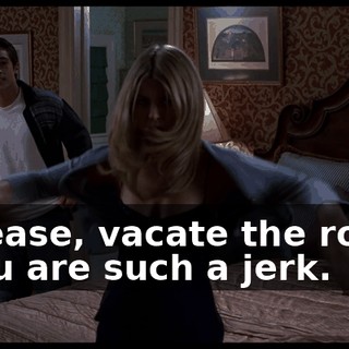 - Please, vacate the room. - You are such a jerk.