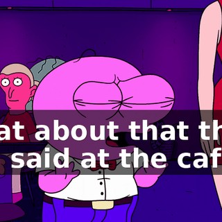 What about that thing you said at the cafe