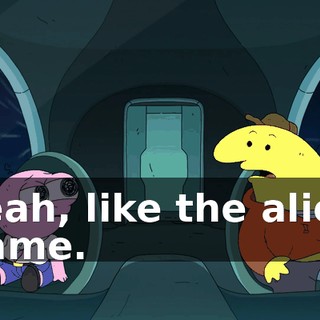 Yeah, like the alien game.