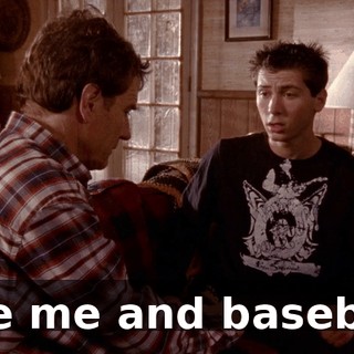 Like me and baseball.