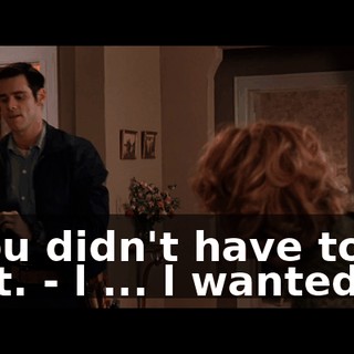 - You didn't have to do that. - l ... l wanted to.