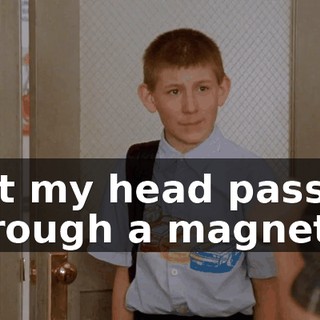 But my head passed through a magnet,