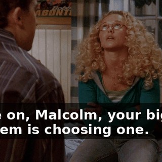 Come on, Malcolm, your biggest problem is choosing one.
