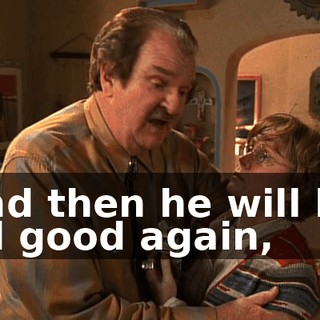and then he will be all good again,