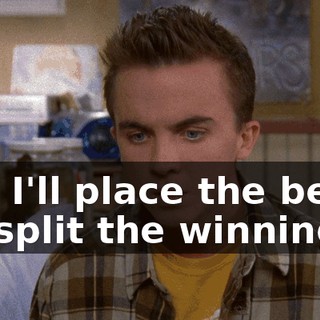 and I'll place the bets-- we split the winnings